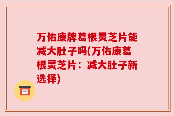 万佑康牌葛根灵芝片能减大肚子吗(万佑康葛根灵芝片:减大肚子新选择) 万佑康牌葛根灵芝片能减大肚子吗(万佑康葛根灵芝片:减大肚子新选择)