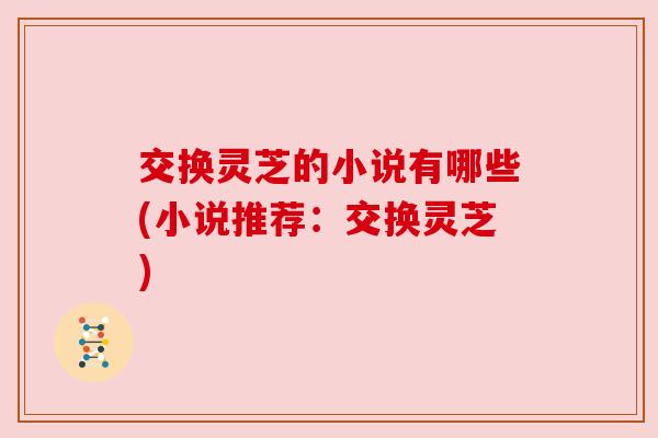 交换灵芝的小说有哪些(小说推荐:交换灵芝) 交换灵芝的小说有哪些(小说推荐:交换灵芝)