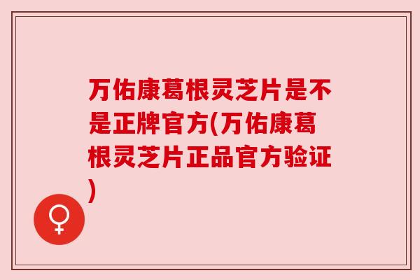 万佑康葛根灵芝片是不是正牌官方(万佑康葛根灵芝片正品官方验证) 万佑康葛根灵芝片是不是正牌官方(万佑康葛根灵芝片正品官方验证)