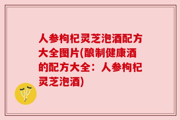 人参枸杞灵芝泡酒配方大全图片(酿制健康酒的配方大全:人参枸杞灵芝泡酒) 人参枸杞灵芝泡酒配方大全图片(酿制健康酒的配方大全:人参枸杞灵芝泡酒)