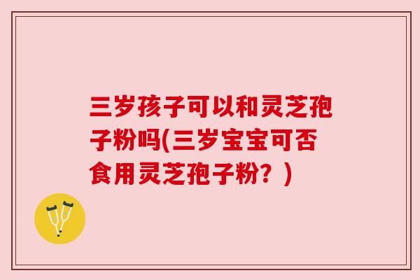 三岁孩子可以和灵芝孢子粉吗(三岁宝宝可否食用灵芝孢子粉？)