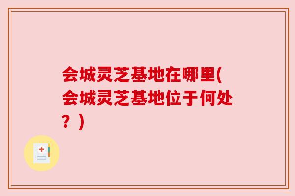 会城灵芝基地在哪里(会城灵芝基地位于何处?) 会城灵芝基地在哪里(会城灵芝基地位于何处?)