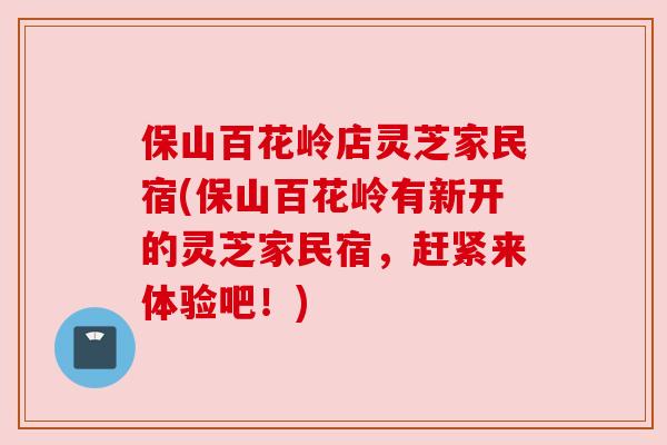 保山百花岭店灵芝家民宿(保山百花岭有新开的灵芝家民宿，赶紧来体验吧！)