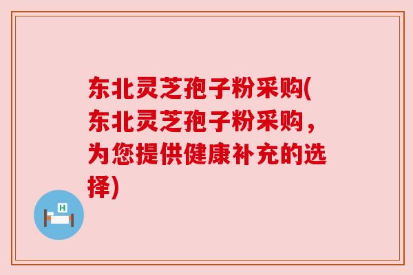 东北灵芝孢子粉采购(东北灵芝孢子粉采购,为您提供健康补充的选择) 东北灵芝孢子粉采购(东北灵芝孢子粉采购,为您提供健康补充的选择)