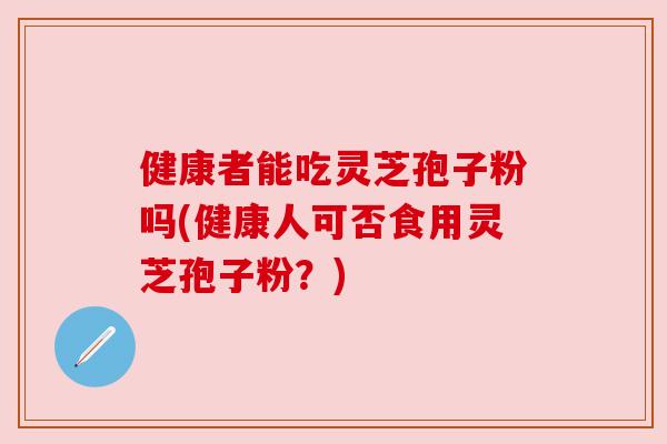 健康者能吃灵芝孢子粉吗(健康人可否食用灵芝孢子粉?) 健康者能吃灵芝孢子粉吗(健康人可否食用灵芝孢子粉?)