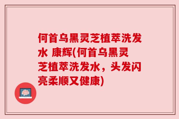何首乌黑灵芝植萃洗发水 康辉(何首乌黑灵芝植萃洗发水，头发闪亮柔顺又健康)