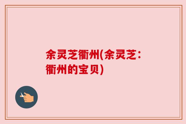 余灵芝衢州(余灵芝：衢州的宝贝)