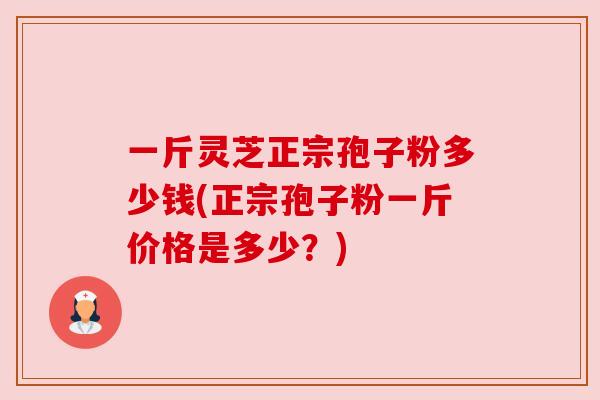 一斤灵芝正宗孢子粉多少钱(正宗孢子粉一斤价格是多少?) 一斤灵芝正宗孢子粉多少钱(正宗孢子粉一斤价格是多少?)