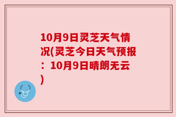 10月9日灵芝天气情况(灵芝今日天气预报：10月9日晴朗无云)