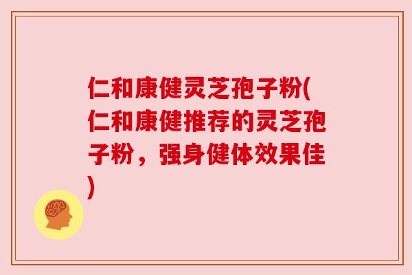 仁和康健灵芝孢子粉(仁和康健推荐的灵芝孢子粉,强身健体效果佳) 仁和康健灵芝孢子粉(仁和康健推荐的灵芝孢子粉,强身健体效果佳)