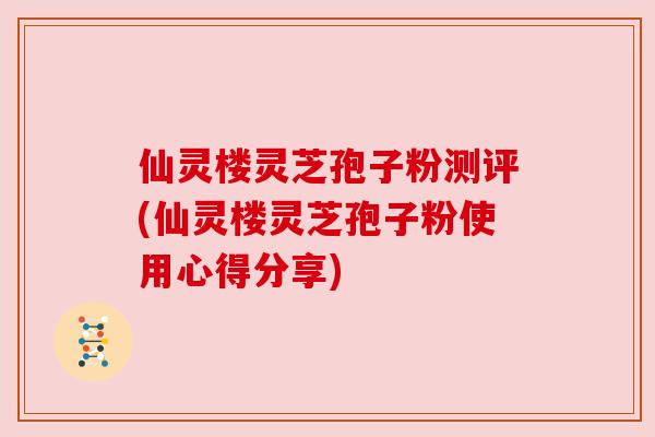 仙灵楼灵芝孢子粉测评(仙灵楼灵芝孢子粉使用心得分享) 仙灵楼灵芝孢子粉测评(仙灵楼灵芝孢子粉使用心得分享)