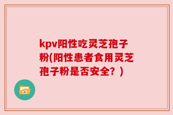kpv阳性吃灵芝孢子粉(阳性患者食用灵芝孢子粉是否安全？)