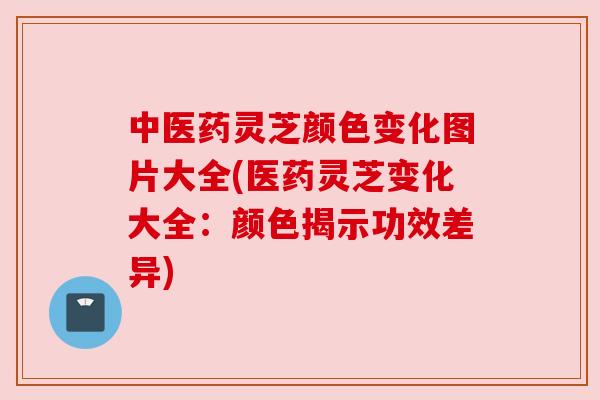 中医药灵芝颜色变化图片大全(医药灵芝变化大全:颜色揭示功效差异) 中医药灵芝颜色变化图片大全(医药灵芝变化大全:颜色揭示功效差异)