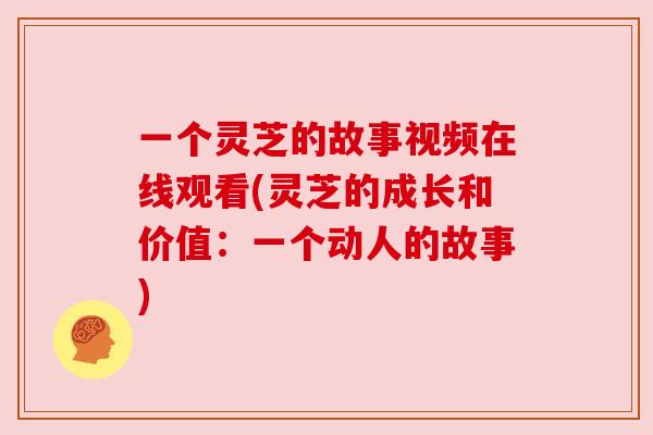 一个灵芝的故事视频在线观看(灵芝的成长和价值：一个动人的故事)