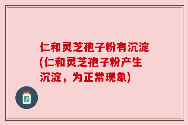 仁和灵芝孢子粉有沉淀(仁和灵芝孢子粉产生沉淀,为正常现象) 仁和灵芝孢子粉有沉淀(仁和灵芝孢子粉产生沉淀,为正常现象)