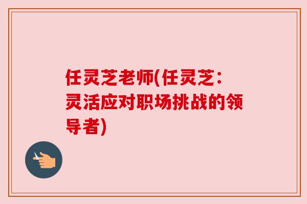 任灵芝老师(任灵芝:灵活应对职场挑战的领导者) 任灵芝老师(任灵芝:灵活应对职场挑战的领导者)