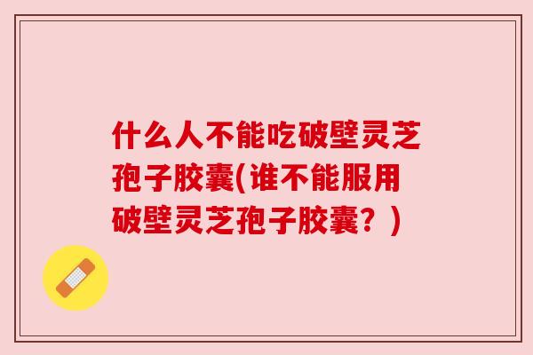 什么人不能吃破壁灵芝孢子胶囊(谁不能服用破壁灵芝孢子胶囊?) 什么人不能吃破壁灵芝孢子胶囊(谁不能服用破壁灵芝孢子胶囊?)