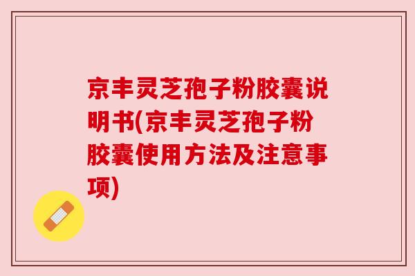 京丰灵芝孢子粉胶囊说明书(京丰灵芝孢子粉胶囊使用方法及注意事项) 京丰灵芝孢子粉胶囊说明书(京丰灵芝孢子粉胶囊使用方法及注意事项)