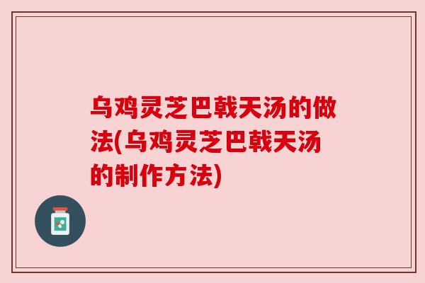 乌鸡灵芝巴戟天汤的做法(乌鸡灵芝巴戟天汤的制作方法) 乌鸡灵芝巴戟天汤的做法(乌鸡灵芝巴戟天汤的制作方法)
