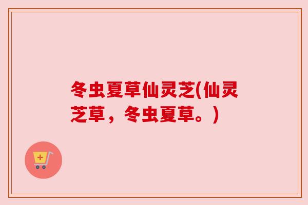冬虫夏草仙灵芝(仙灵芝草,冬虫夏草。) 冬虫夏草仙灵芝(仙灵芝草,冬虫夏草。)