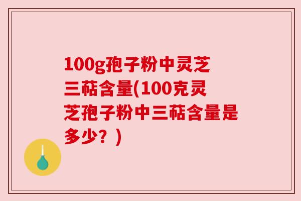 100g孢子粉中灵芝三萜含量(100克灵芝孢子粉中三萜含量是多少?) 100g孢子粉中灵芝三萜含量(100克灵芝孢子粉中三萜含量是多少?)