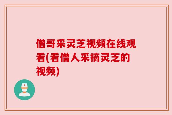 僧哥采灵芝视频在线观看(看僧人采摘灵芝的视频) 僧哥采灵芝视频在线观看(看僧人采摘灵芝的视频)