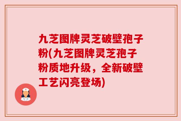 九芝图牌灵芝破壁孢子粉(九芝图牌灵芝孢子粉质地升级,全新破壁工艺闪亮登场) 九芝图牌灵芝破壁孢子粉(九芝图牌灵芝孢子粉质地升级,全新破壁工艺闪亮登场)
