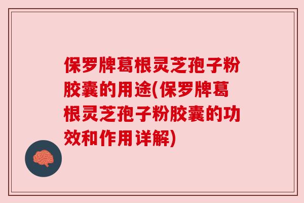 保罗牌葛根灵芝孢子粉胶囊的用途(保罗牌葛根灵芝孢子粉胶囊的功效和作用详解) 保罗牌葛根灵芝孢子粉胶囊的用途(保罗牌葛根灵芝孢子粉胶囊的功效和作用详解)