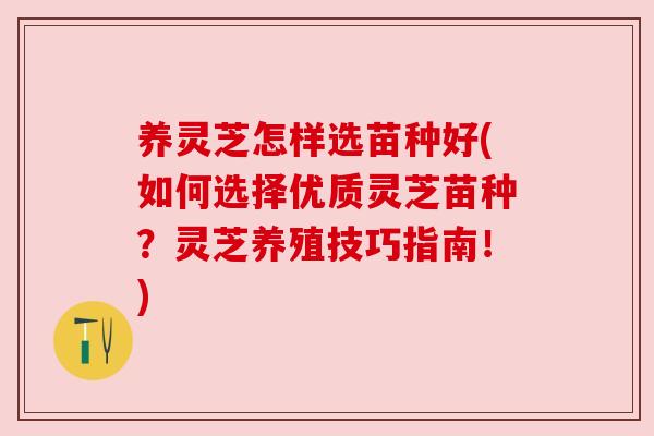 养灵芝怎样选苗种好(如何选择优质灵芝苗种?灵芝养殖技巧指南!) 养灵芝怎样选苗种好(如何选择优质灵芝苗种?灵芝养殖技巧指南!)