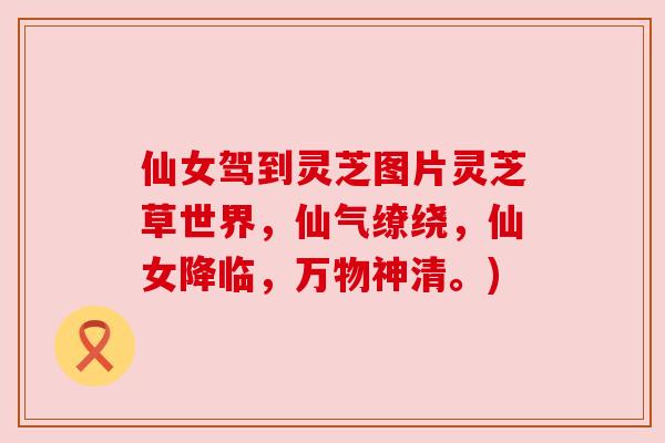 仙女驾到灵芝图片灵芝草世界，仙气缭绕，仙女降临，万物神清。)