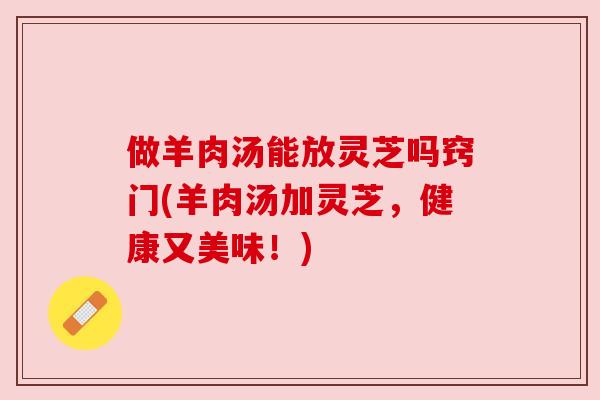 做羊肉汤能放灵芝吗窍门(羊肉汤加灵芝,健康又美味!) 做羊肉汤能放灵芝吗窍门(羊肉汤加灵芝,健康又美味!)