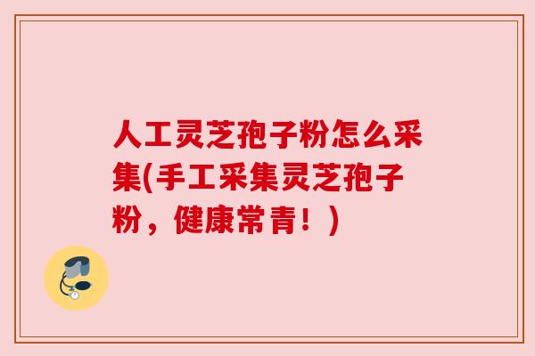 人工灵芝孢子粉怎么采集(手工采集灵芝孢子粉，健康常青！)