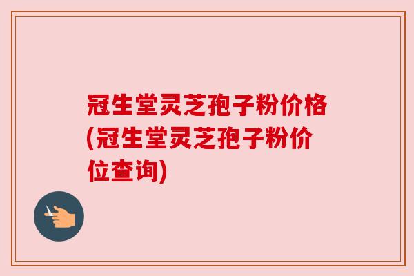 冠生堂灵芝孢子粉价格(冠生堂灵芝孢子粉价位查询) 冠生堂灵芝孢子粉价格(冠生堂灵芝孢子粉价位查询)