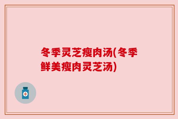 冬季灵芝瘦肉汤(冬季鲜美瘦肉灵芝汤)