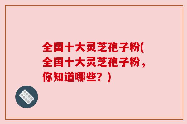 全国十大灵芝孢子粉(全国十大灵芝孢子粉,你知道哪些?) 全国十大灵芝孢子粉(全国十大灵芝孢子粉,你知道哪些?)