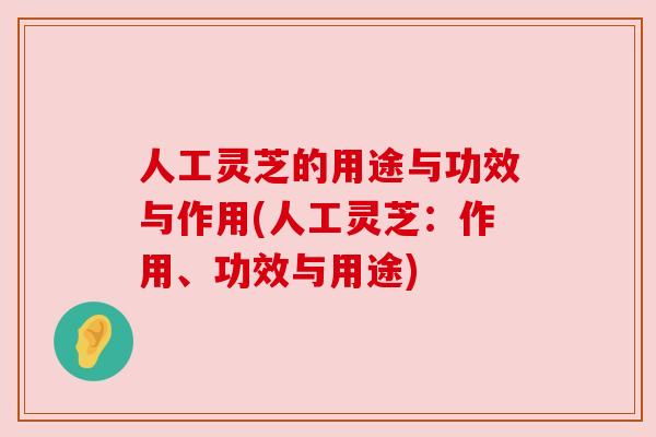 人工灵芝的用途与功效与作用(人工灵芝:作用、功效与用途) 人工灵芝的用途与功效与作用(人工灵芝:作用、功效与用途)