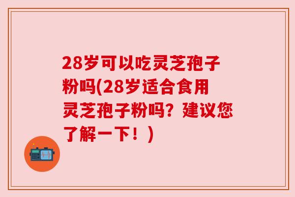 28岁可以吃灵芝孢子粉吗(28岁适合食用灵芝孢子粉吗?建议您了解一下!) 28岁可以吃灵芝孢子粉吗(28岁适合食用灵芝孢子粉吗?建议您了解一下!)