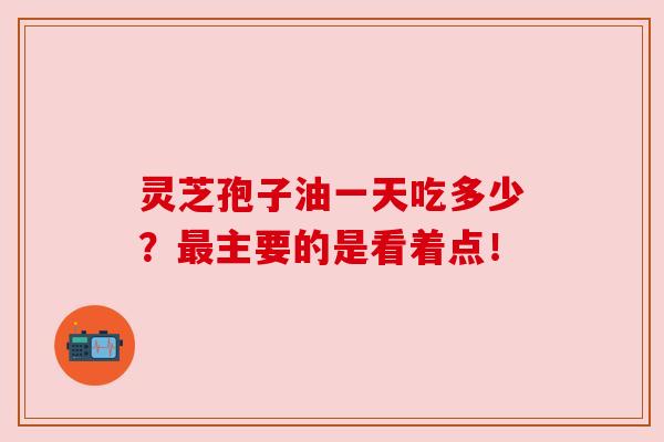 灵芝孢子油一天吃多少？最主要的是看着点！