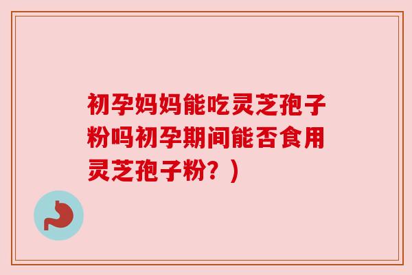 初孕妈妈能吃灵芝孢子粉吗初孕期间能否食用灵芝孢子粉？)
