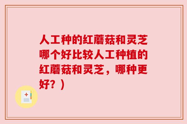 人工种的红蘑菇和灵芝哪个好比较人工种植的红蘑菇和灵芝，哪种更好？)