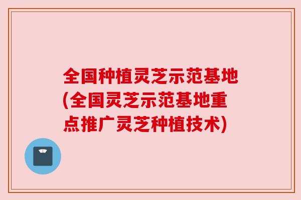 全国种植灵芝示范基地(全国灵芝示范基地重点推广灵芝种植技术) 全国种植灵芝示范基地(全国灵芝示范基地重点推广灵芝种植技术)