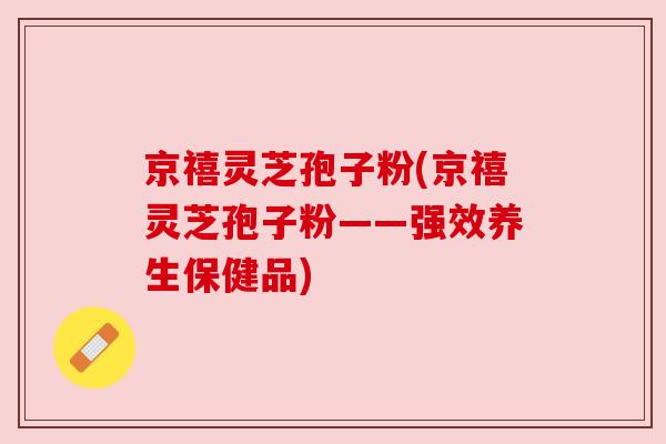 京禧灵芝孢子粉(京禧灵芝孢子粉——强效养生保健品) 京禧灵芝孢子粉(京禧灵芝孢子粉——强效养生保健品)