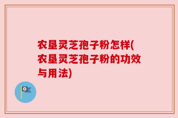 农垦灵芝孢子粉怎样(农垦灵芝孢子粉的功效与用法) 农垦灵芝孢子粉怎样(农垦灵芝孢子粉的功效与用法)