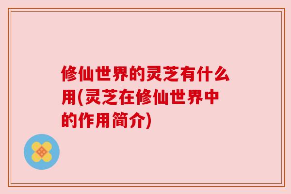 修仙世界的灵芝有什么用(灵芝在修仙世界中的作用简介)