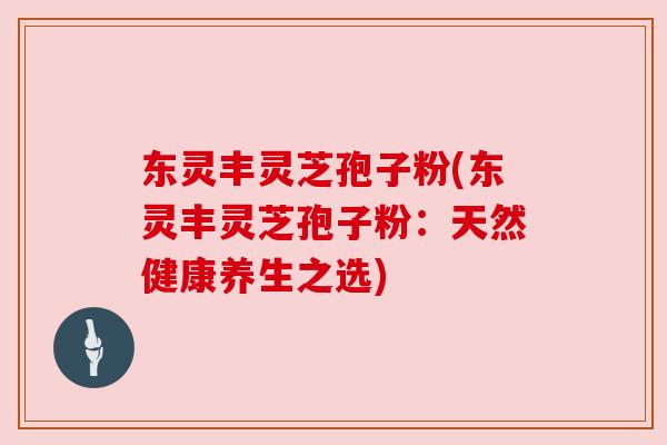 东灵丰灵芝孢子粉(东灵丰灵芝孢子粉:天然健康养生之选) 东灵丰灵芝孢子粉(东灵丰灵芝孢子粉:天然健康养生之选)