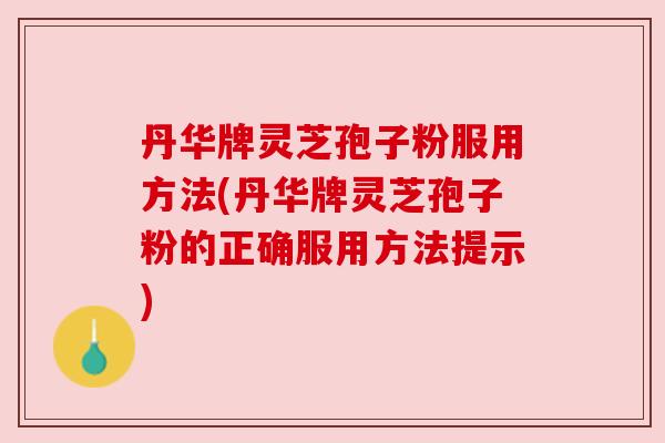 丹华牌灵芝孢子粉服用方法(丹华牌灵芝孢子粉的正确服用方法提示)