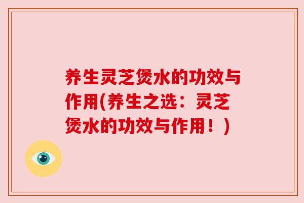 养生灵芝煲水的功效与作用(养生之选:灵芝煲水的功效与作用!) 养生灵芝煲水的功效与作用(养生之选:灵芝煲水的功效与作用!)