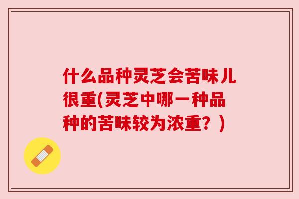 什么品种灵芝会苦味儿很重(灵芝中哪一种品种的苦味较为浓重？)