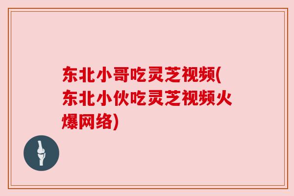 东北小哥吃灵芝视频(东北小伙吃灵芝视频火爆网络)