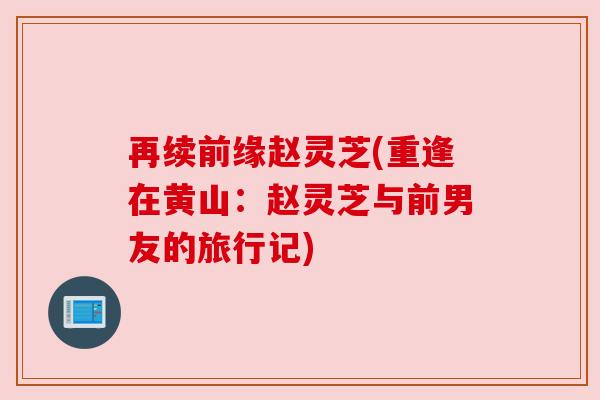 再续前缘赵灵芝(重逢在黄山：赵灵芝与前男友的旅行记)
